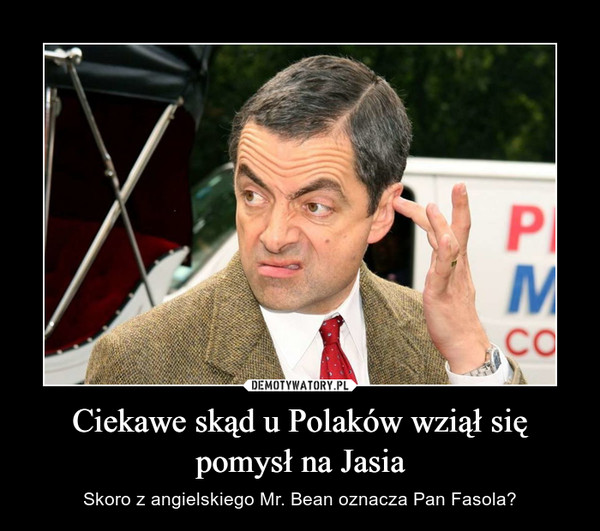 Ciekawe skąd u Polaków wziął się pomysł na Jasia – Skoro z angielskiego Mr. Bean oznacza Pan Fasola? 