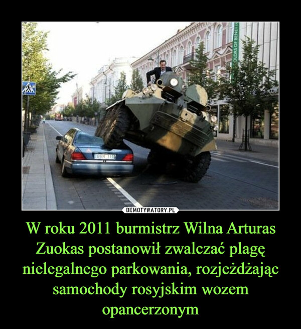 W roku 2011 burmistrz Wilna Arturas Zuokas postanowił zwalczać plagę nielegalnego parkowania, rozjeżdżając samochody rosyjskim wozem opancerzonym –  