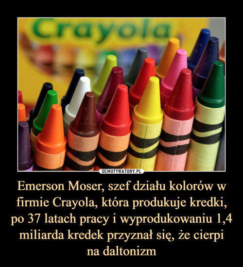 Emerson Moser, szef działu kolorów w firmie Crayola, która produkuje kredki, po 37 latach pracy i wyprodukowaniu 1,4 miliarda kredek przyznał się, że cierpi
na daltonizm