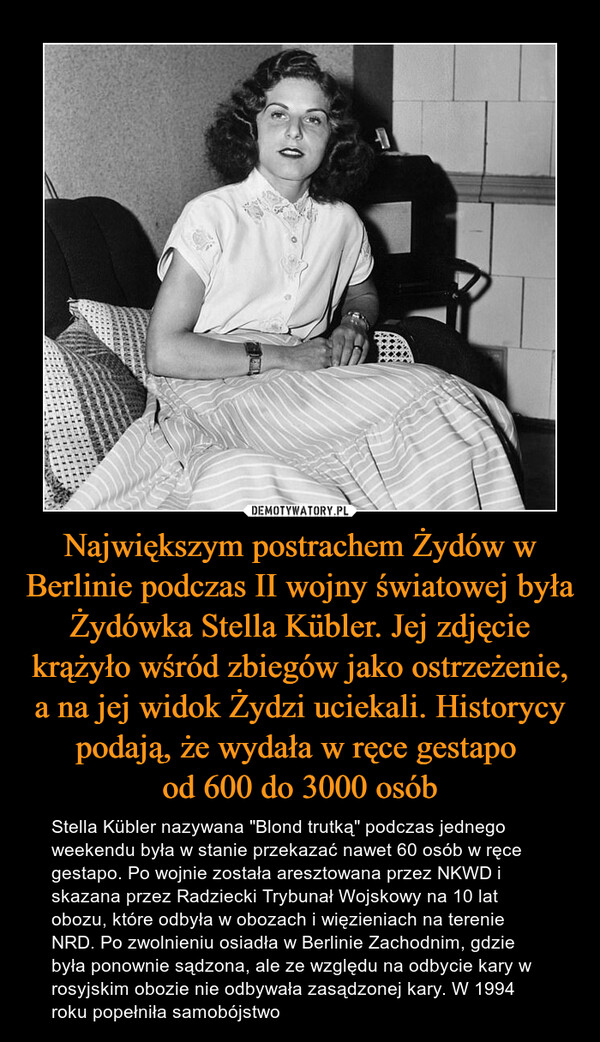Największym postrachem Żydów w Berlinie podczas II wojny światowej była Żydówka Stella Kübler. Jej zdjęcie krążyło wśród zbiegów jako ostrzeżenie, a na jej widok Żydzi uciekali. Historycy podają, że wydała w ręce gestapo od 600 do 3000 osób – Stella Kübler nazywana "Blond trutką" podczas jednego weekendu była w stanie przekazać nawet 60 osób w ręce gestapo. Po wojnie została aresztowana przez NKWD i skazana przez Radziecki Trybunał Wojskowy na 10 lat obozu, które odbyła w obozach i więzieniach na terenie NRD. Po zwolnieniu osiadła w Berlinie Zachodnim, gdzie była ponownie sądzona, ale ze względu na odbycie kary w rosyjskim obozie nie odbywała zasądzonej kary. W 1994 roku popełniła samobójstwo 