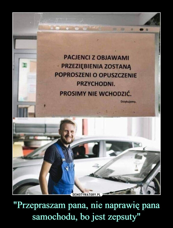 "Przepraszam pana, nie naprawię panasamochodu, bo jest zepsuty" –  PACJENCI Z OBJAWAMIPRZEZIĘBIENIA ZOSTANĄPOPROSZENI O OPUSZCZENIEPRZYCHODNI.PROSIMY NIE WCHODZIĆ.Driękujemy.DEMOTYWATORY.PL"Przepraszam pana, nie naprawię panasamochodu, bo jest zepsuty"