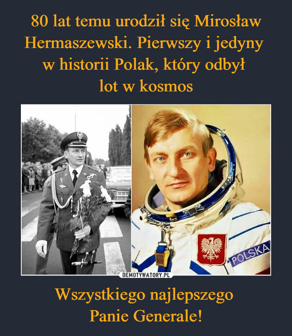 80 lat temu urodził się Mirosław Hermaszewski. Pierwszy i jedyny 
w historii Polak, który odbył 
lot w kosmos Wszystkiego najlepszego 
Panie Generale!