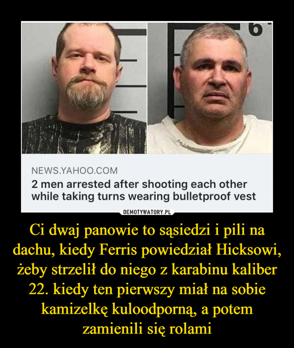 Ci dwaj panowie to sąsiedzi i pili na dachu, kiedy Ferris powiedział Hicksowi, żeby strzelił do niego z karabinu kaliber 22. kiedy ten pierwszy miał na sobie kamizelkę kuloodporną, a potem zamienili się rolami –  