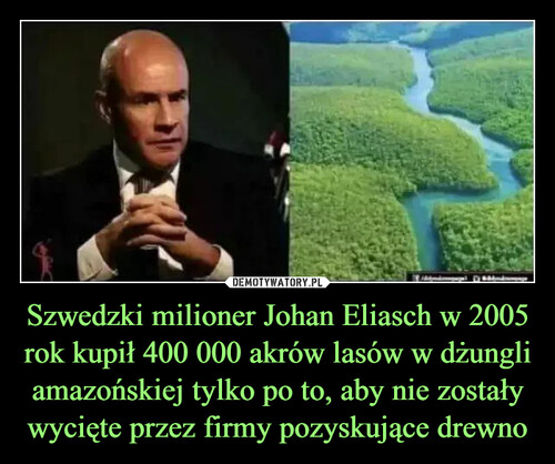 Szwedzki milioner Johan Eliasch w 2005 rok kupił 400 000 akrów lasów w dżungli amazońskiej tylko po to, aby nie zostały wycięte przez firmy pozyskujące drewno