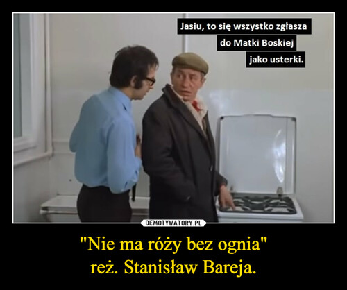 "Nie ma róży bez ognia"
reż. Stanisław Bareja.