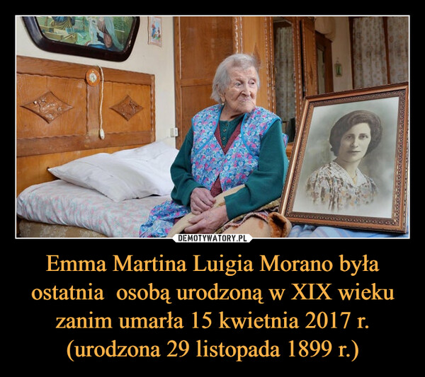 Emma Martina Luigia Morano była ostatnia  osobą urodzoną w XIX wieku zanim umarła 15 kwietnia 2017 r. (urodzona 29 listopada 1899 r.)