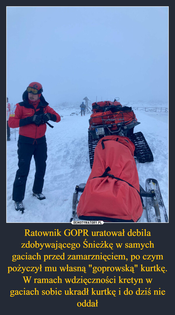 Ratownik GOPR uratował debila zdobywającego Śnieżkę w samych gaciach przed zamarznięciem, po czym pożyczył mu własną "goprowską" kurtkę. W ramach wdzięczności kretyn w gaciach sobie ukradł kurtkę i do dziś nie oddał –  