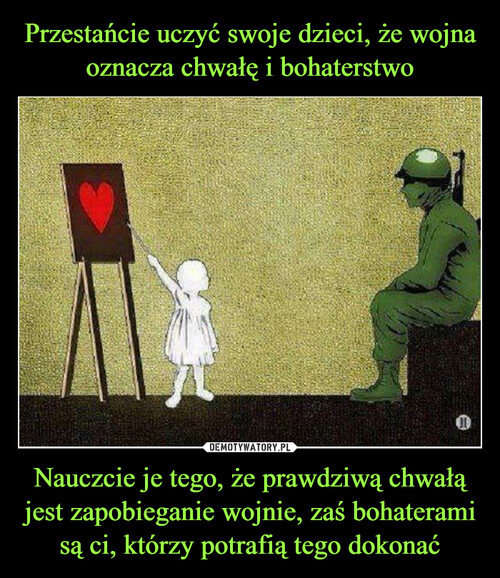 Przestańcie uczyć swoje dzieci, że wojna oznacza chwałę i bohaterstwo Nauczcie je tego, że prawdziwą chwałą jest zapobieganie wojnie, zaś bohaterami są ci, którzy potrafią tego dokonać