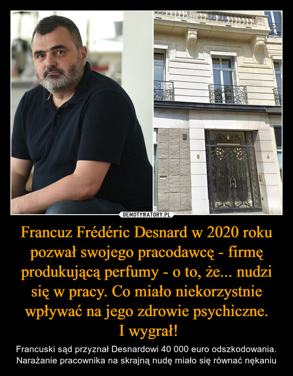 Francuz Frédéric Desnard w 2020 roku pozwał swojego pracodawcę - firmę produkującą perfumy - o to, że... nudzi się w pracy. Co miało niekorzystnie wpływać na jego zdrowie psychiczne.
 I wygrał!