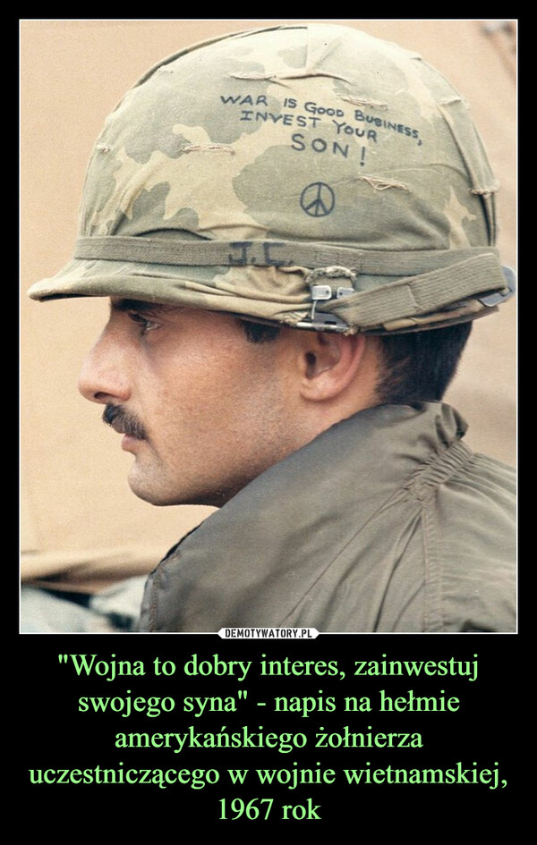 "Wojna to dobry interes, zainwestuj swojego syna" - napis na hełmie amerykańskiego żołnierza uczestniczącego w wojnie wietnamskiej, 1967 rok –  