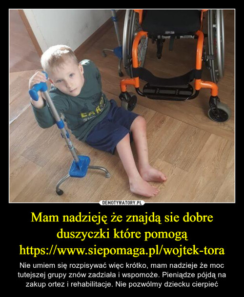 Mam nadzieję że znajdą sie dobre duszyczki które pomogą https://www.siepomaga.pl/wojtek-tora