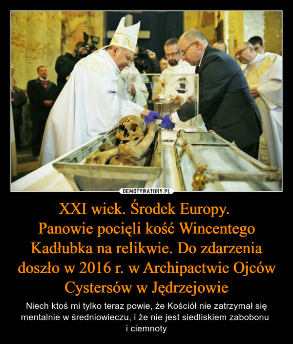 XXI wiek. Środek Europy. 
Panowie pocięli kość Wincentego Kadłubka na relikwie. Do zdarzenia doszło w 2016 r. w Archipactwie Ojców Cystersów w Jędrzejowie