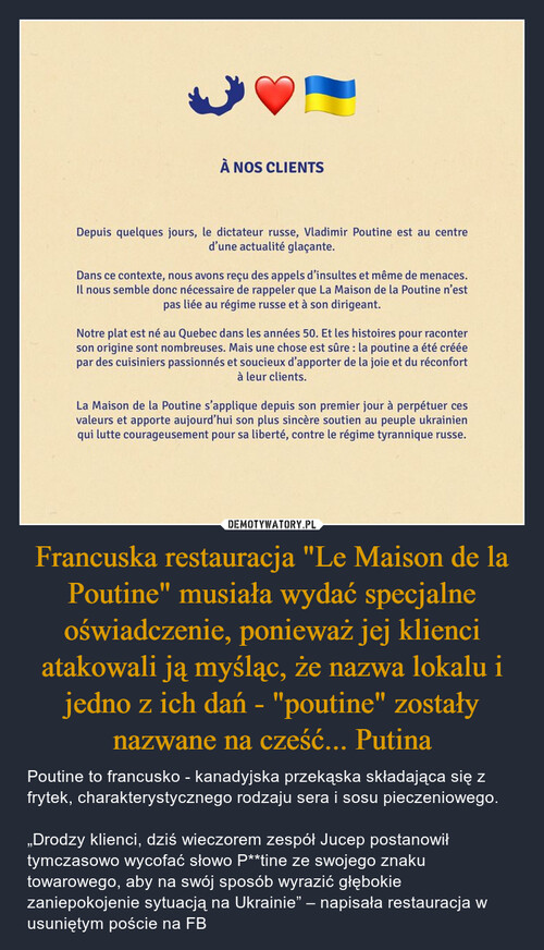 Francuska restauracja "Le Maison de la Poutine" musiała wydać specjalne oświadczenie, ponieważ jej klienci atakowali ją myśląc, że nazwa lokalu i jedno z ich dań - "poutine" zostały nazwane na cześć... Putina