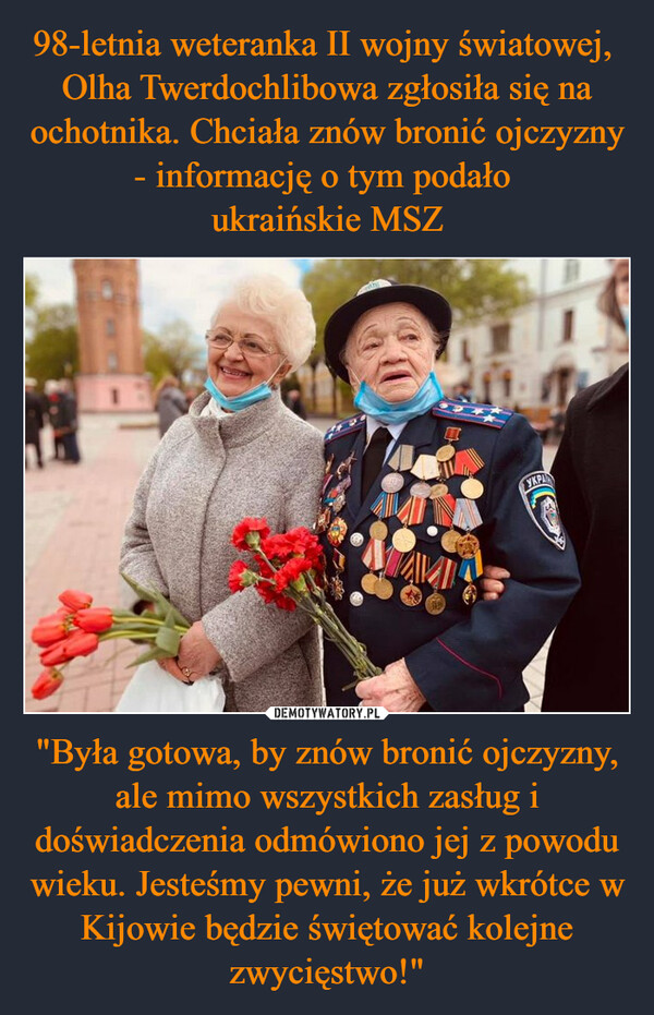 "Była gotowa, by znów bronić ojczyzny, ale mimo wszystkich zasług i doświadczenia odmówiono jej z powodu wieku. Jesteśmy pewni, że już wkrótce w Kijowie będzie świętować kolejne zwycięstwo!" –  