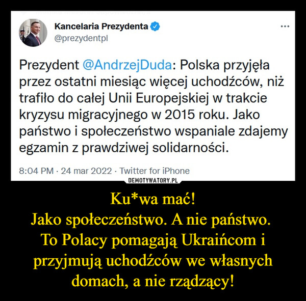 Ku*wa mać!
Jako społeczeństwo. A nie państwo. 
To Polacy pomagają Ukraińcom i przyjmują uchodźców we własnych domach, a nie rządzący!