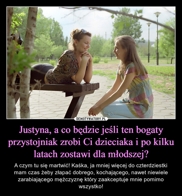 Justyna, a co będzie jeśli ten bogaty przystojniak zrobi Ci dzieciaka i po kilku latach zostawi dla młodszej?