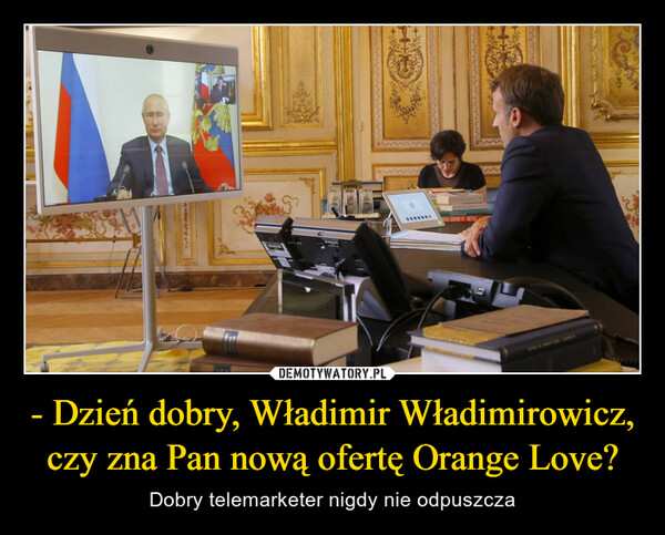 - Dzień dobry, Władimir Władimirowicz, czy zna Pan nową ofertę Orange Love? – Dobry telemarketer nigdy nie odpuszcza 