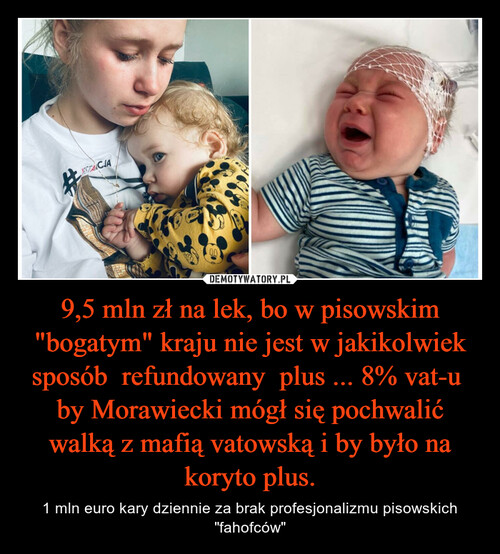 9,5 mln zł na lek, bo w pisowskim "bogatym" kraju nie jest w jakikolwiek sposób  refundowany  plus ... 8% vat-u  by Morawiecki mógł się pochwalić walką z mafią vatowską i by było na koryto plus.