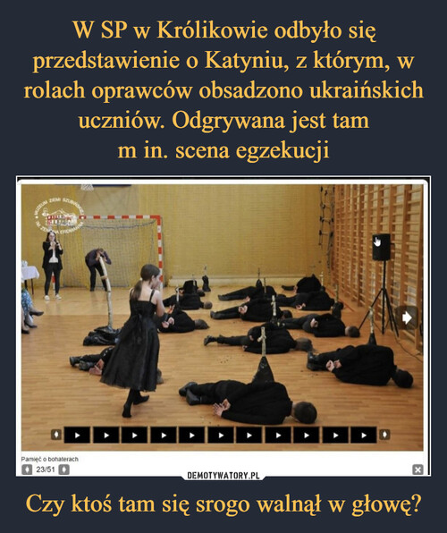W SP w Królikowie odbyło się przedstawienie o Katyniu, z którym, w rolach oprawców obsadzono ukraińskich uczniów. Odgrywana jest tam
m in. scena egzekucji Czy ktoś tam się srogo walnął w głowę?