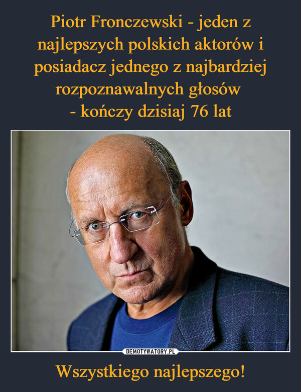 Piotr Fronczewski - jeden z najlepszych polskich aktorów i posiadacz jednego z najbardziej rozpoznawalnych głosów 
- kończy dzisiaj 76 lat Wszystkiego najlepszego!