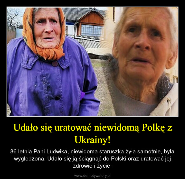 Udało się uratować niewidomą Polkę z Ukrainy! – 86 letnia Pani Ludwika, niewidoma staruszka żyła samotnie, była wygłodzona. Udało się ją ściągnąć do Polski oraz uratować jej zdrowie i życie. 