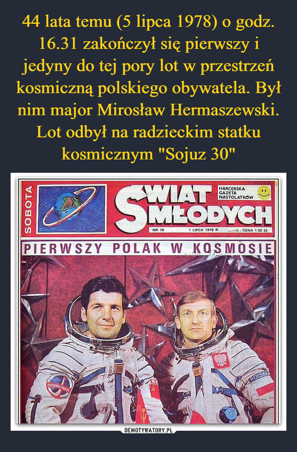 44 lata temu (5 lipca 1978) o godz. 16.31 zakończył się pierwszy i jedyny do tej pory lot w przestrzeń kosmiczną polskiego obywatela. Był nim major Mirosław Hermaszewski. Lot odbył na radzieckim statku kosmicznym "Sojuz 30"