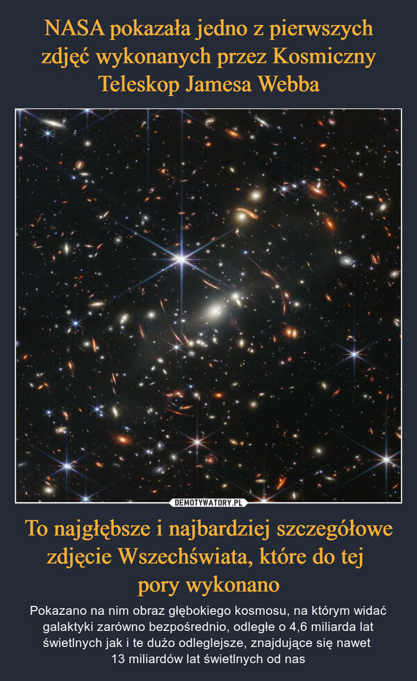 To najgłębsze i najbardziej szczegółowe zdjęcie Wszechświata, które do tej pory wykonano – Pokazano na nim obraz głębokiego kosmosu, na którym widać galaktyki zarówno bezpośrednio, odległe o 4,6 miliarda lat świetlnych jak i te dużo odleglejsze, znajdujące się nawet 13 miliardów lat świetlnych od nas 