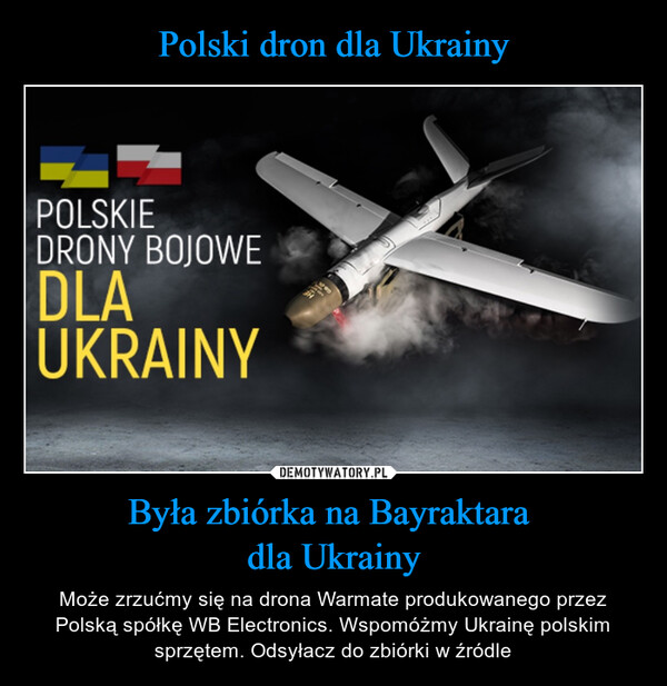 Była zbiórka na Bayraktara dla Ukrainy – Może zrzućmy się na drona Warmate produkowanego przez Polską spółkę WB Electronics. Wspomóżmy Ukrainę polskim sprzętem. Odsyłacz do zbiórki w źródle 