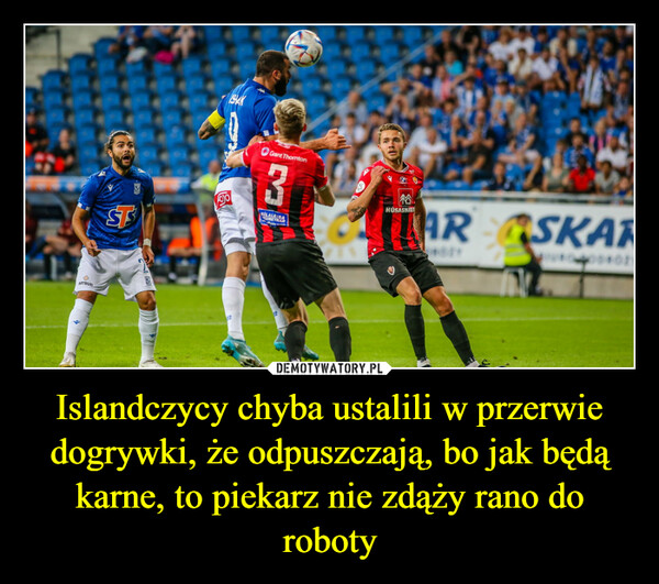 Islandczycy chyba ustalili w przerwie dogrywki, że odpuszczają, bo jak będą karne, to piekarz nie zdąży rano do roboty –  