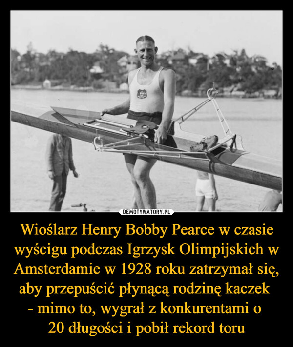 Wioślarz Henry Bobby Pearce w czasie wyścigu podczas Igrzysk Olimpijskich w Amsterdamie w 1928 roku zatrzymał się, aby przepuścić płynącą rodzinę kaczek - mimo to, wygrał z konkurentami o 20 długości i pobił rekord toru –  