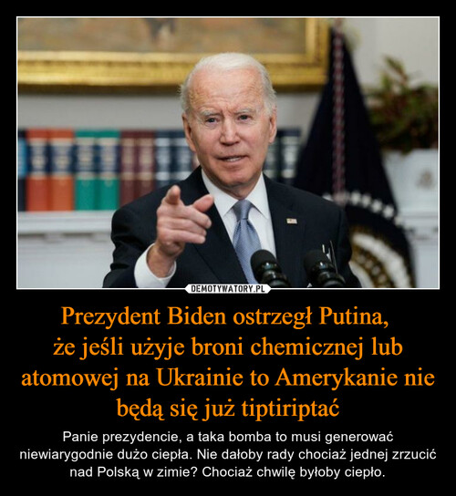 Prezydent Biden ostrzegł Putina, 
że jeśli użyje broni chemicznej lub atomowej na Ukrainie to Amerykanie nie będą się już tiptiriptać