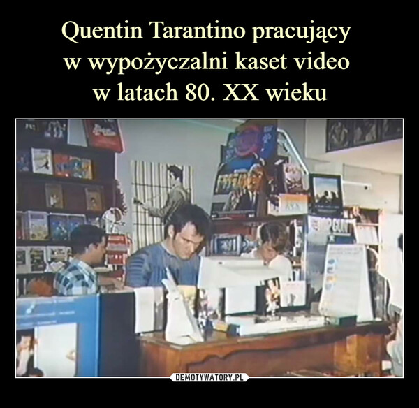 Quentin Tarantino pracujący 
w wypożyczalni kaset video 
w latach 80. XX wieku