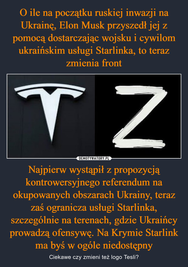 Najpierw wystąpił z propozycją kontrowersyjnego referendum na okupowanych obszarach Ukrainy, teraz zaś ogranicza usługi Starlinka, szczególnie na terenach, gdzie Ukraińcy prowadzą ofensywę. Na Krymie Starlink ma byś w ogóle niedostępny – Ciekawe czy zmieni też logo Tesli? 