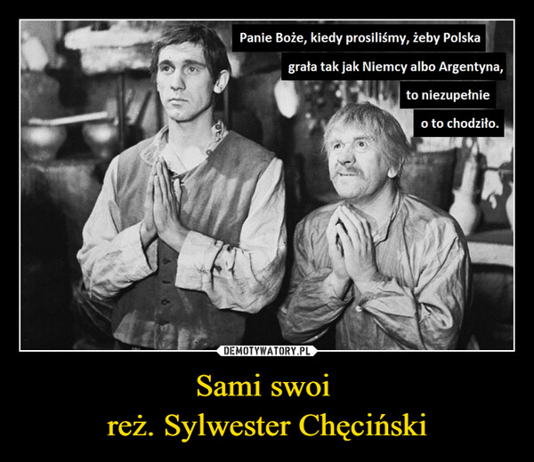 Sami swoi reż. Sylwester Chęciński –  Panie Boże, kiedy prosiliśmy, żeby Polska grała tak jak Niemcy albo Argentyna, to niezupełnie o to chodziło.