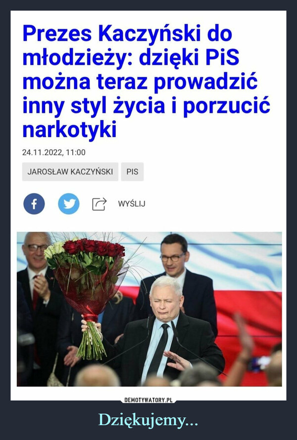Dziękujemy... –  Prezes Kaczyński domłodzieży: dzięki PiSmożna teraz prowadzićinny styl życia i porzucićnarkotyki24.11.2022, 11:00JAROSŁAW KACZYŃSKIfPISWYŚLIJA