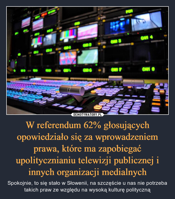 W referendum 62% głosujących opowiedziało się za wprowadzeniem prawa, które ma zapobiegać upolitycznianiu telewizji publicznej i innych organizacji medialnych – Spokojnie, to się stało w Słowenii, na szczęście u nas nie potrzeba takich praw ze względu na wysoką kulturę polityczną 