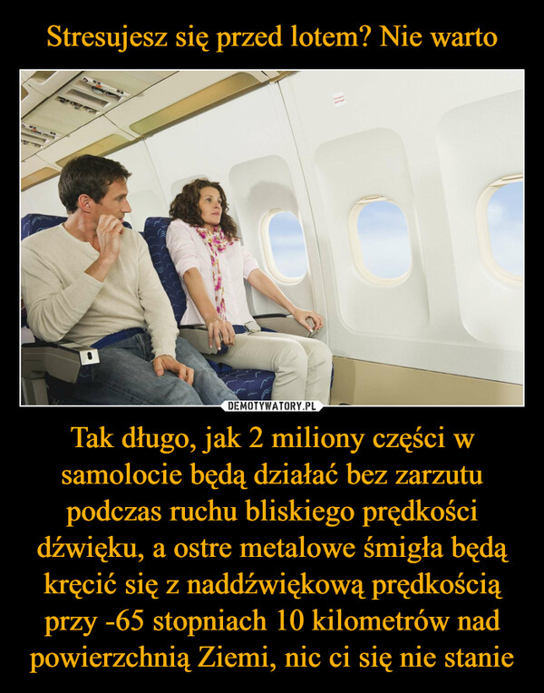 Tak długo, jak 2 miliony części w samolocie będą działać bez zarzutu podczas ruchu bliskiego prędkości dźwięku, a ostre metalowe śmigła będą kręcić się z naddźwiękową prędkością przy -65 stopniach 10 kilometrów nad powierzchnią Ziemi, nic ci się nie stanie –  