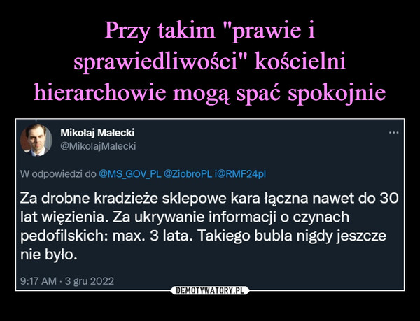  –  »Mikołaj Małecki@MikolajMaleckiW odpowiedzi do @MS_GOV_PL ©ZiobroPL i@RMF24plZa drobne kradzieże sklepowe kara łączna nawet do 30lat więzienia. Za ukrywanie informacji o czynachpedofilskich: max. 3 lata. Takiego bubla nigdy jeszczenie było.