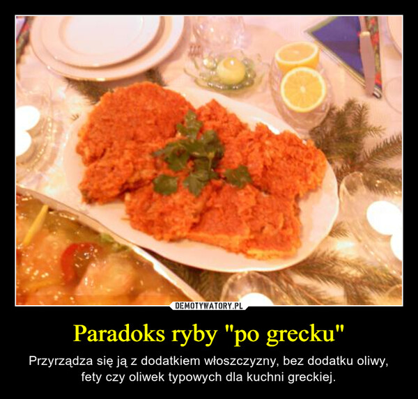 Paradoks ryby "po grecku" – Przyrządza się ją z dodatkiem włoszczyzny, bez dodatku oliwy, fety czy oliwek typowych dla kuchni greckiej. 