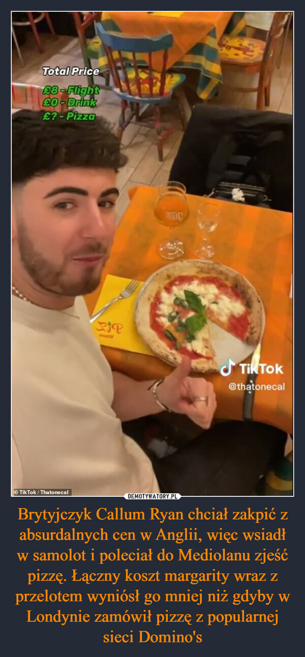 Brytyjczyk Callum Ryan chciał zakpić z absurdalnych cen w Anglii, więc wsiadł w samolot i poleciał do Mediolanu zjeść pizzę. Łączny koszt margarity wraz z przelotem wyniósł go mniej niż gdyby w Londynie zamówił pizzę z popularnej sieci Domino's