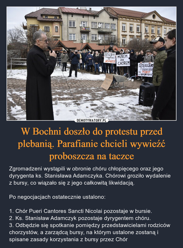 W Bochni doszło do protestu przed plebanią. Parafianie chcieli wywieźć proboszcza na taczce – Zgromadzeni wystąpili w obronie chóru chłopięcego oraz jego dyrygenta ks. Stanisława Adamczyka. Chórowi groziło wydalenie z bursy, co wiązało się z jego całkowitą likwidacją. Po negocjacjach ostatecznie ustalono:1. Chór Pueri Cantores Sancti Nicolai pozostaje w bursie.2. Ks. Stanisław Adamczyk pozostaje dyrygentem chóru.3. Odbędzie się spotkanie pomiędzy przedstawicielami rodziców chorzystów, a zarządcą bursy, na którym ustalone zostaną i spisane zasady korzystania z bursy przez Chór 