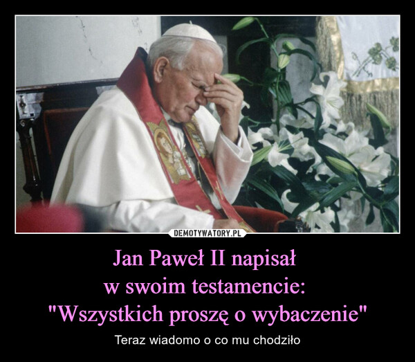 Jan Paweł II napisał 
w swoim testamencie: 
"Wszystkich proszę o wybaczenie"