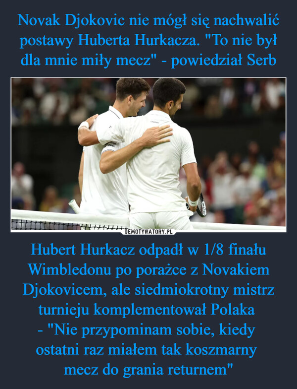 Hubert Hurkacz odpadł w 1/8 finału Wimbledonu po porażce z Novakiem Djokovicem, ale siedmiokrotny mistrz turnieju komplementował Polaka - "Nie przypominam sobie, kiedy ostatni raz miałem tak koszmarny mecz do grania returnem" –  BADVONEY