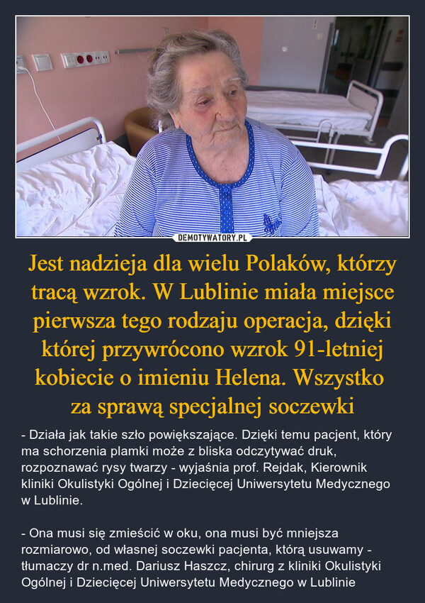 Jest nadzieja dla wielu Polaków, którzy tracą wzrok. W Lublinie miała miejsce pierwsza tego rodzaju operacja, dzięki której przywrócono wzrok 91-letniej kobiecie o imieniu Helena. Wszystko 
za sprawą specjalnej soczewki