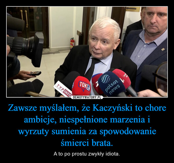 Zawsze myślałem, że Kaczyński to chore ambicje, niespełnione marzenia i wyrzuty sumienia za spowodowanie śmierci brata. – A to po prostu zwykły idiota. TVPINFOTOKE1 T4.polsatnews