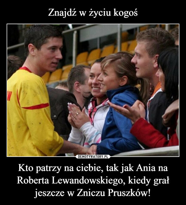 Kto patrzy na ciebie, tak jak Ania na Roberta Lewandowskiego, kiedy grał jeszcze w Zniczu Pruszków! –  