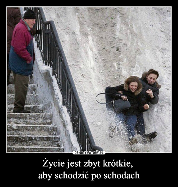 Życie jest zbyt krótkie, 
aby schodzić po schodach