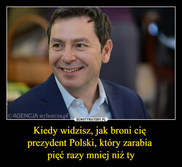 Kiedy widzisz, jak broni cię prezydent Polski, który zarabia pięć razy mniej niż ty –  AGENCJA wyborcza.pl
