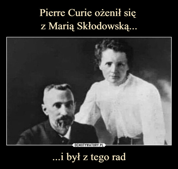 ...i był z tego rad –  Piotr Curie ożenił się zMarią Skłodowskąi był z tego rad.