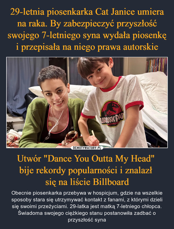Utwór "Dance You Outta My Head" bije rekordy popularności i znalazł się na liście Billboard – Obecnie piosenkarka przebywa w hospicjum, gdzie na wszelkie sposoby stara się utrzymywać kontakt z fanami, z którymi dzieli się swoimi przeżyciami. 29-latka jest matką 7-letniego chłopca. Świadoma swojego ciężkiego stanu postanowiła zadbać o przyszłość syna URASSIC PAR